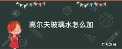 高尔夫玻璃水怎么加 高尔夫加玻璃水加多少