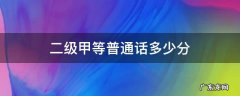 普通话考试多少分是二甲 二级甲等普通话多少分