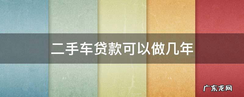买二手车贷款可以几年 二手车贷款可以做几年