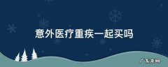 医疗意外重疾可以各买各的吗 意外医疗重疾一起买吗