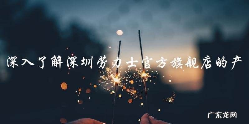 「深圳劳力士官方旗舰店的神秘面纱」