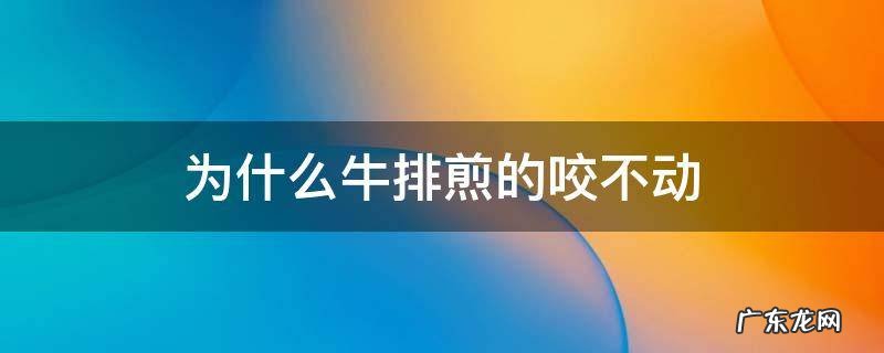 为什么牛排煎的咬不动 牛排煎起来咬不动