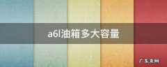a6l油箱多大容量 奥迪a6l的油箱容量是多少