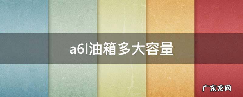 a6l油箱多大容量 奥迪a6l的油箱容量是多少