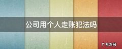 个人帮公司走账违法吗 公司用个人走账犯法吗