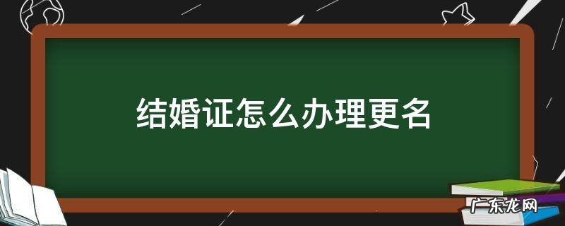 结婚证怎么更改名字 结婚证怎么办理更名
