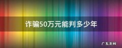 诈骗50万元能判多少年 诈骗50万可以判多少年