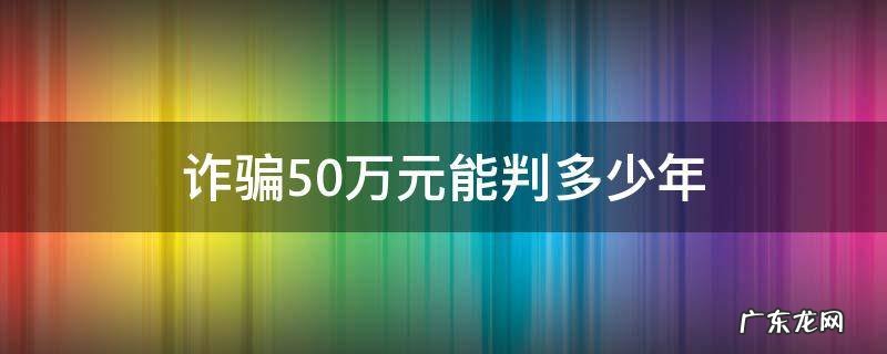 诈骗50万元能判多少年 诈骗50万可以判多少年