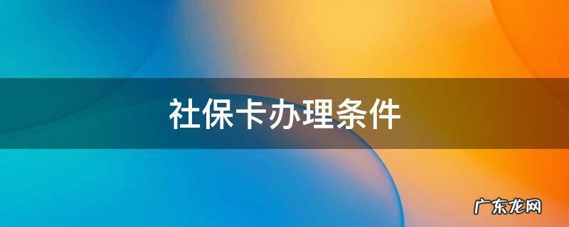 社保卡办理条件 深圳社保卡办理条件
