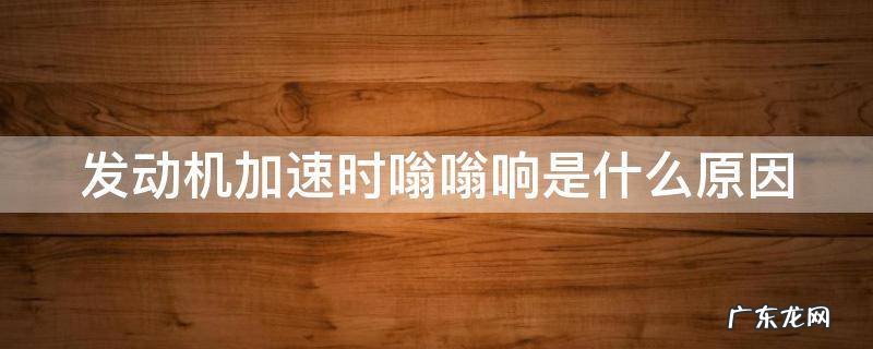 发动机加速时嗡嗡响是什么原因 发动机加速时嗡嗡响是什么原因呢