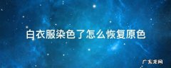 白衣服染色了怎么恢复原色 白衣服染色了怎么恢复原色白衣服上染色用什么洗掉