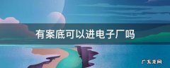 有案底可以进电子厂吗 电子厂为什么不要有案底的人
