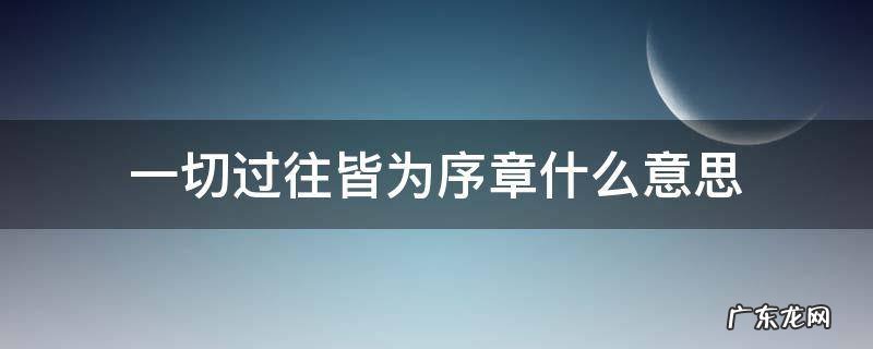 一切过往皆为序章什么意思 一切过往皆为序章下一句是什么