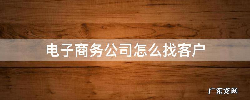 电子销售怎么找客户 电子商务公司怎么找客户