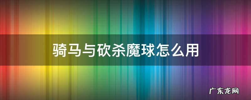 骑马与砍杀魔球怎么用 骑马与砍杀魔球添加武器