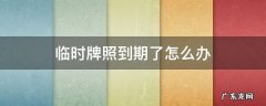 临时牌照到期了怎么办 异地临时牌照过期了怎么办