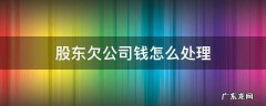 股东欠公司钱怎么处理 公司欠钱 股东