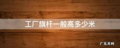 工厂旗杆一般高多少米 工厂旗杆一般高多少米安装好预算是多少
