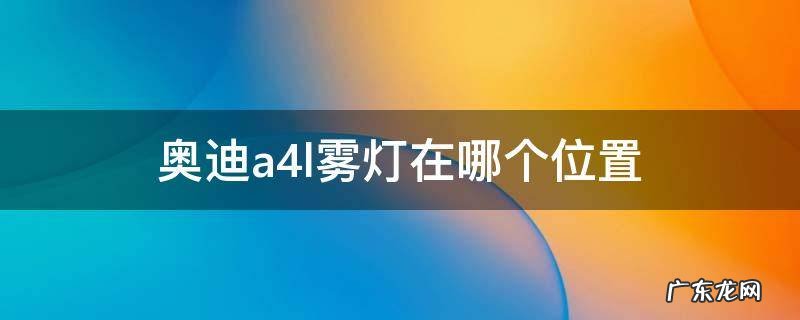 奥迪a4雾灯上面的是什么灯 奥迪a4l雾灯在哪个位置