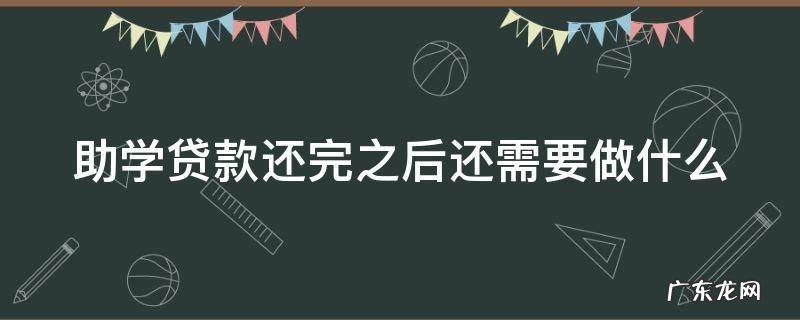 助学贷款还完之后还需要做什么 助学贷款还完了怎么办