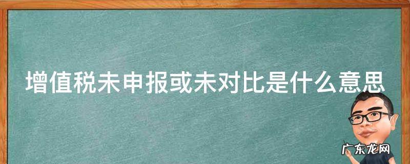 增值税未申报或未比对f50006 增值税未申报或未对比是什么意思