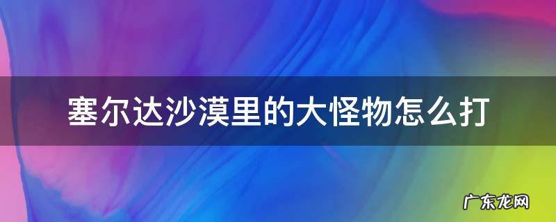 塞尔达沙漠里的大怪物怎么打 塞尔达沙漠那个boss怎么打