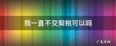 什么情况下交不了契税 我一直不交契税可以吗