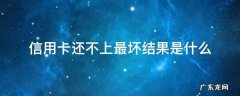为什么信用卡永远还不完 信用卡还不上最坏结果是什么