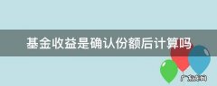 基金收益是确认份额后计算吗 基金收益按照份额算还是金额算