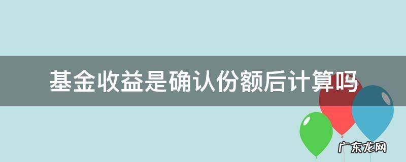 基金收益是确认份额后计算吗 基金收益按照份额算还是金额算