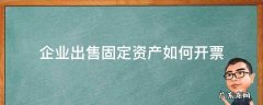 企业出售固定资产如何开票 企业出售固定资产怎么开票