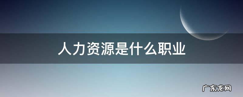 人力资源是什么职业 人力资源是什么职业工种
