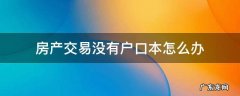 房产交易没有户口本怎么办 没有房产证怎么办户口本