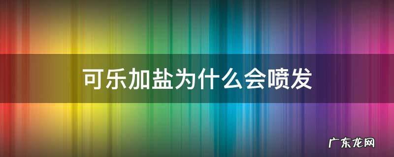 可乐加盐为什么会喷发 盐放进可乐里可乐为什么会喷发