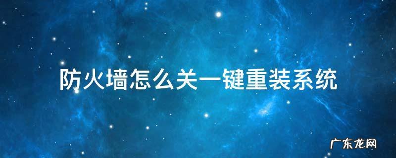 防火墙怎么关一键重装系统 重装系统开防火墙吗