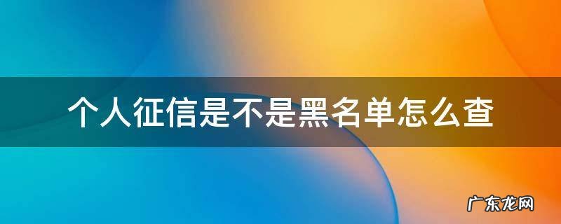 怎么看个人征信是不是黑名单 个人征信是不是黑名单怎么查