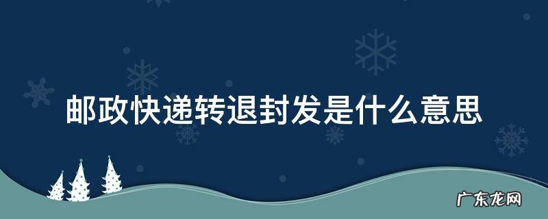 邮政快递转退封发是什么意思 邮政快递转退封发是什么意思?