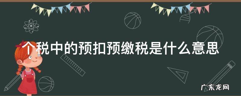 个税中的预扣预缴税是什么意思呀 个税中的预扣预缴税是什么意思