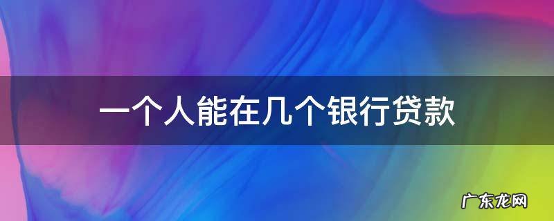一个人能在几个银行贷款 一个人可以同时在几家银行贷款吗