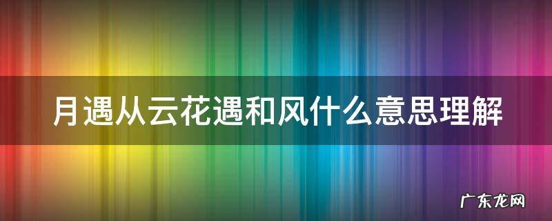月遇从云花遇和风什么意思理解 月遇从云花遇和风出自哪里