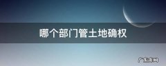 哪个部门管土地确权 土地确权由哪个部门管