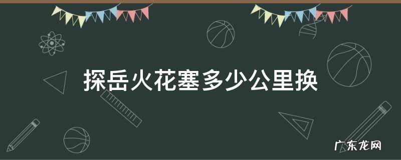 探岳的火花塞多少公里更换 探岳火花塞多少公里换