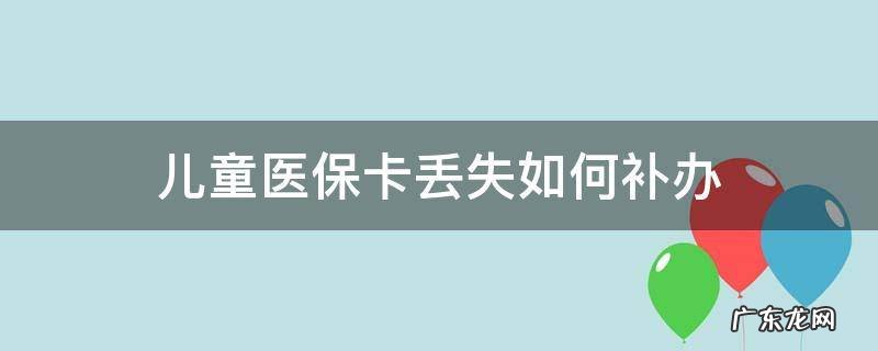 儿童医保卡丢失如何补办 北京儿童医保卡丢失如何补办
