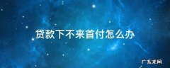 贷款贷不下来首付怎么办 贷款下不来首付怎么办
