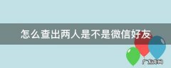 微信查两个好友是不是好友 怎么查出两人是不是微信好友