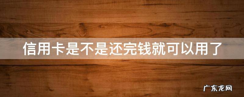 刚还完信用卡就可以再用里面的钱了? 信用卡是不是还完钱就可以用了