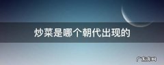 古代炒菜从哪个时期开始 炒菜是哪个朝代出现的