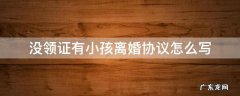 没领证有小孩离婚协议怎么写 没结婚证有孩子怎么离婚协议怎么写