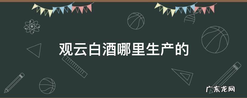 观云白酒是哪个酒厂生产的 观云白酒哪里生产的