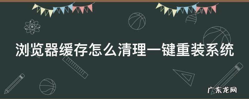 浏览器缓存怎么清理一键重装系统 浏览器缓存清理怎么操作